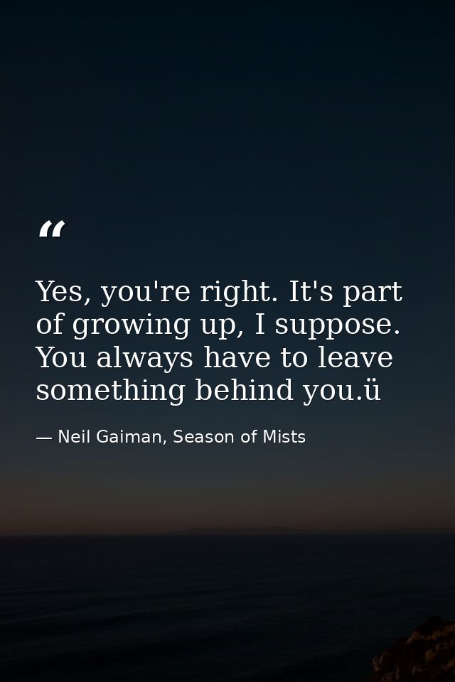 Yes, you're right. It's part of growing up, I suppose. You always have to leave something behind you.ü — Neil Gaiman, Season of Mists