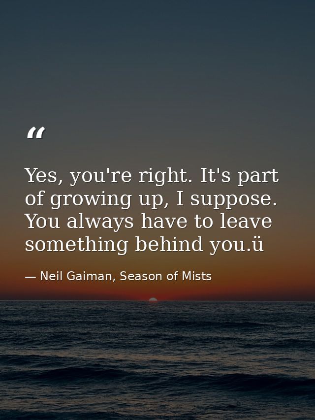 Yes, you're right. It's part of growing up, I suppose. You always have to leave something behind you.ü — Neil Gaiman, Season of Mists