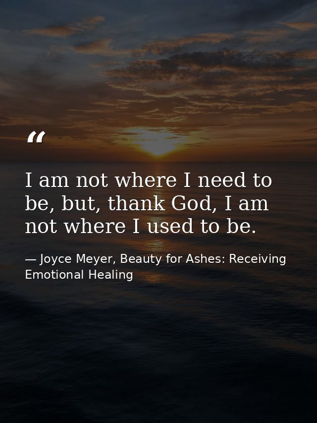 I am not where I need to be, but, thank God, I am not where I used to be. — Joyce Meyer, Beauty for Ashes: Receiving Emotional Healing