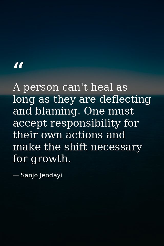 A person can't heal as long as they are deflecting and blaming. One must accept responsibility for their own actions and — Sanjo Jendayi