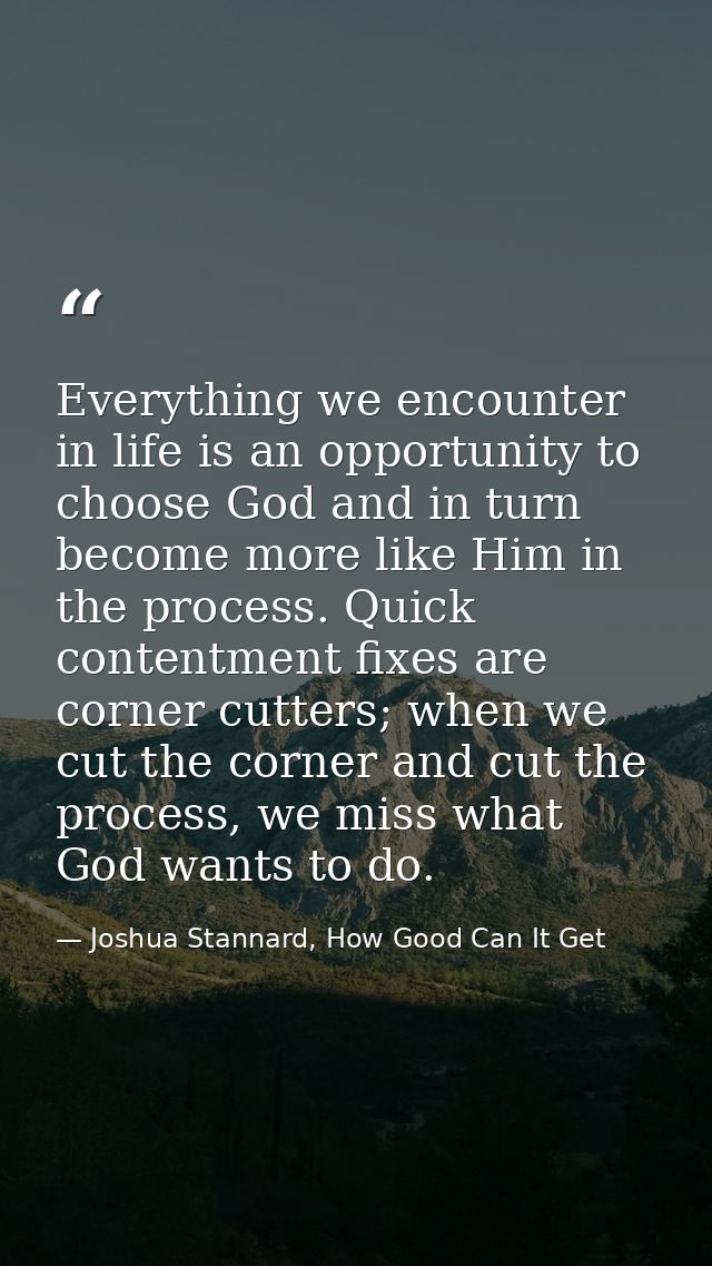 Everything we encounter in life is an opportunity to choose God and in turn become more like Him in the process. Quick c — Joshua Stannard, How Good Can It Get