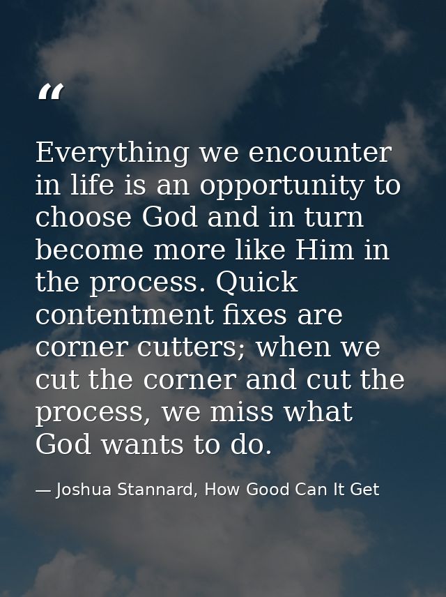 Everything we encounter in life is an opportunity to choose God and in turn become more like Him in the process. Quick c — Joshua Stannard, How Good Can It Get