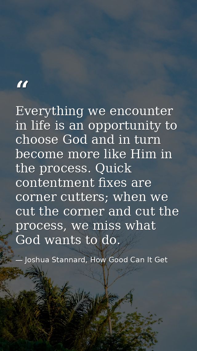Everything we encounter in life is an opportunity to choose God and in turn become more like Him in the process. Quick c — Joshua Stannard, How Good Can It Get