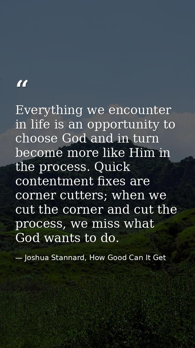 Everything we encounter in life is an opportunity to choose God and in turn become more like Him in the process. Quick c — Joshua Stannard, How Good Can It Get
