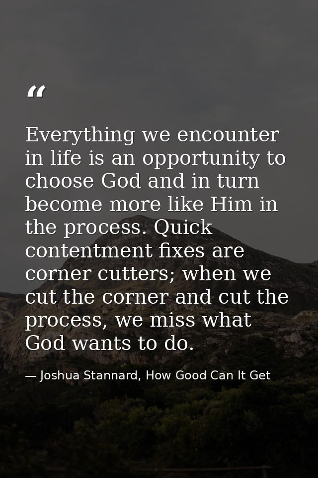 Everything we encounter in life is an opportunity to choose God and in turn become more like Him in the process. Quick c — Joshua Stannard, How Good Can It Get