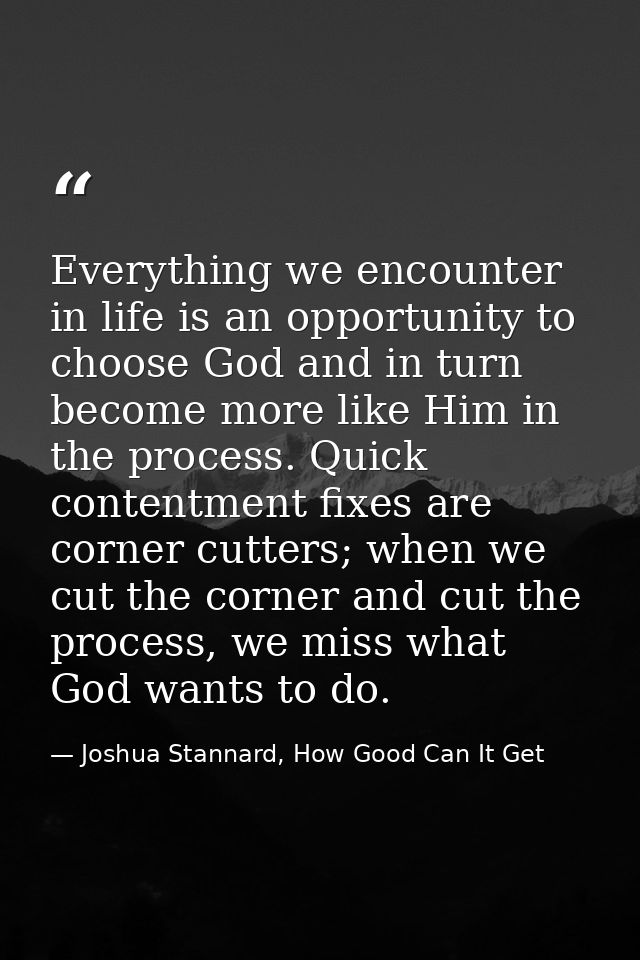 Everything we encounter in life is an opportunity to choose God and in turn become more like Him in the process. Quick c — Joshua Stannard, How Good Can It Get