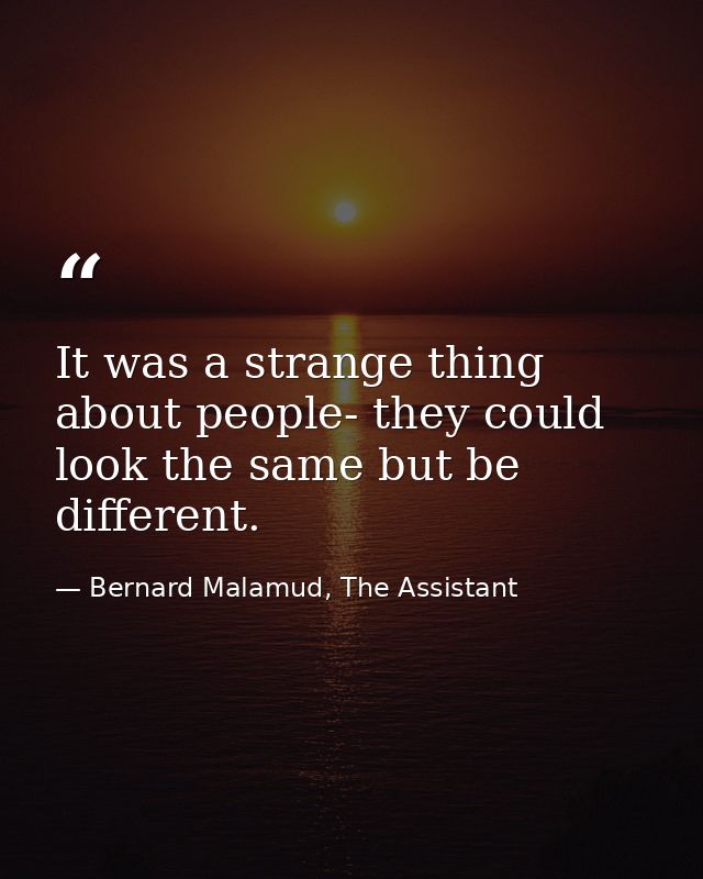 It was a strange thing about people- they could look the same but be different. — Bernard Malamud, The Assistant