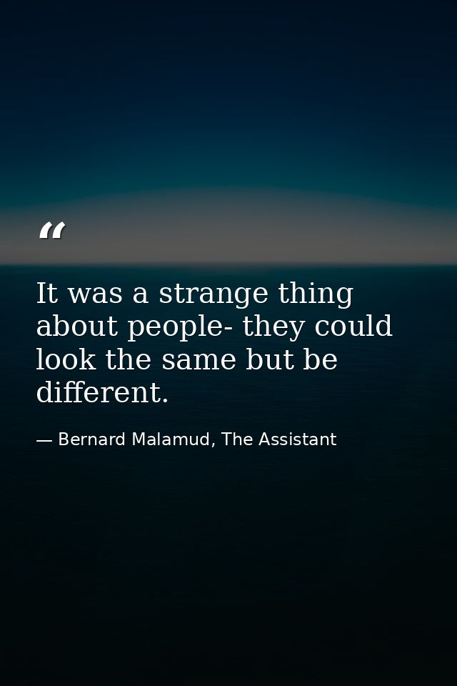 It was a strange thing about people- they could look the same but be different. — Bernard Malamud, The Assistant
