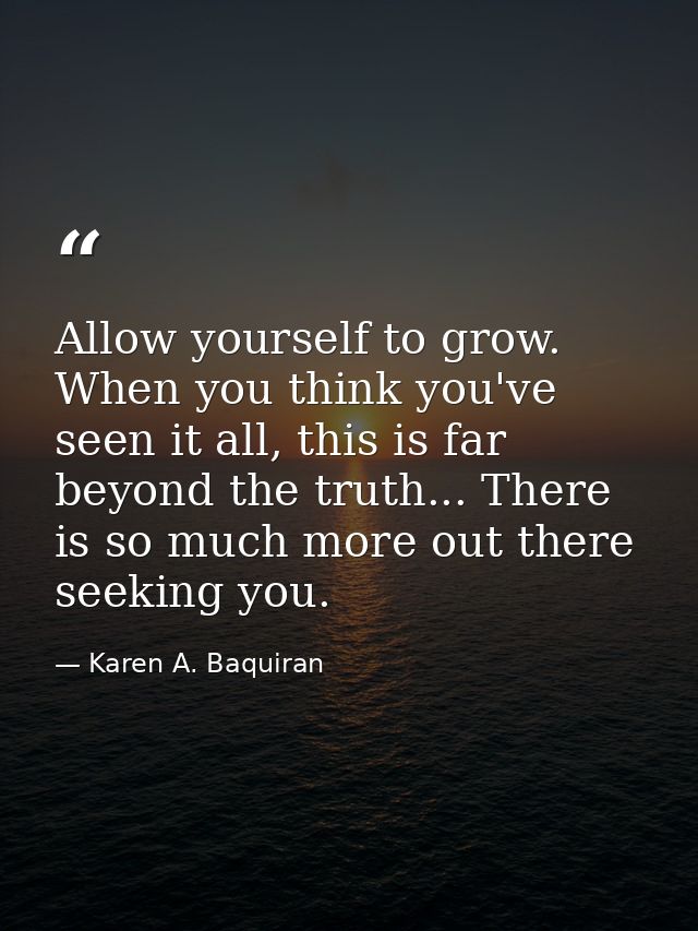 Allow yourself to grow. When you think you've seen it all, this is far beyond the truth... There is so much more out the — Karen A. Baquiran
