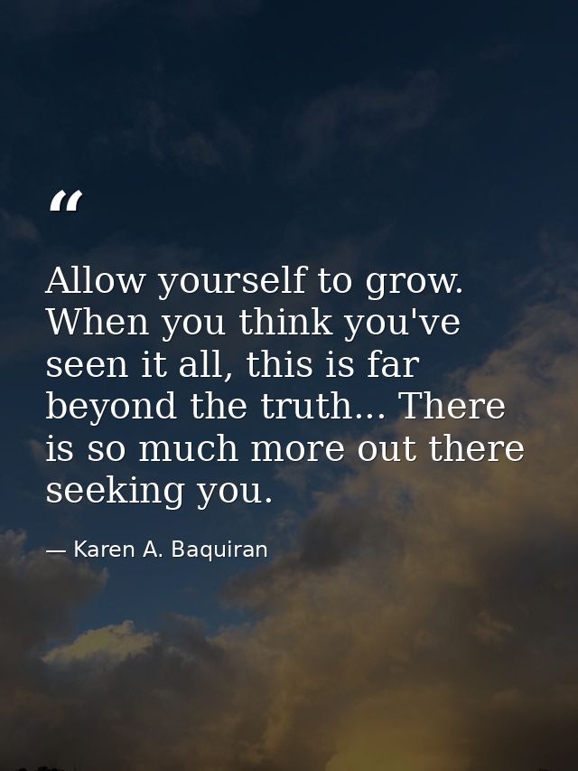 Allow yourself to grow. When you think you've seen it all, this is far beyond the truth... There is so much more out the — Karen A. Baquiran