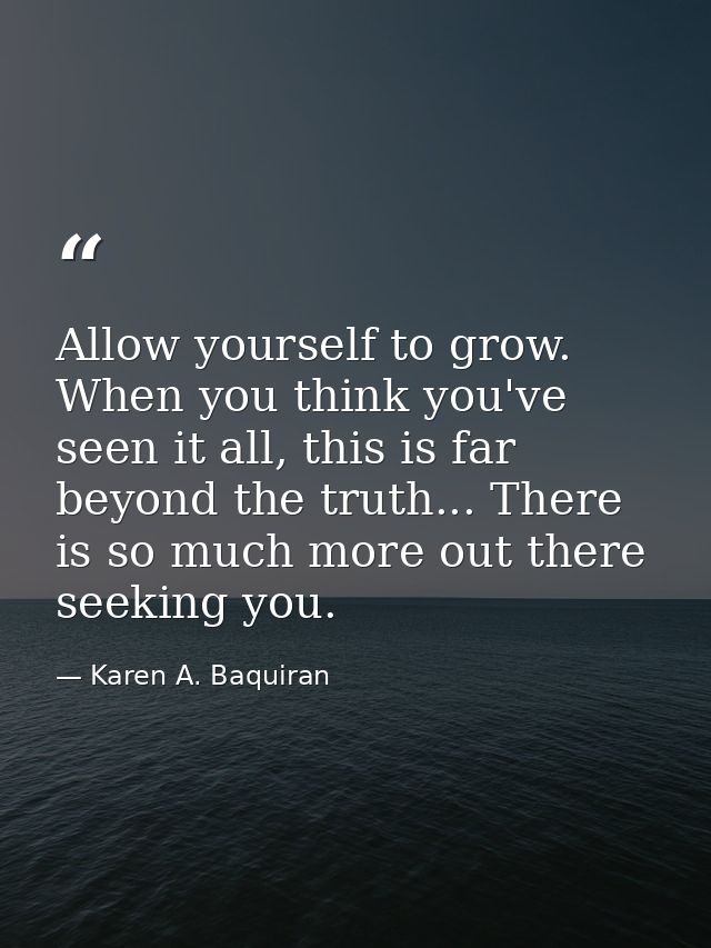 Allow yourself to grow. When you think you've seen it all, this is far beyond the truth... There is so much more out the — Karen A. Baquiran