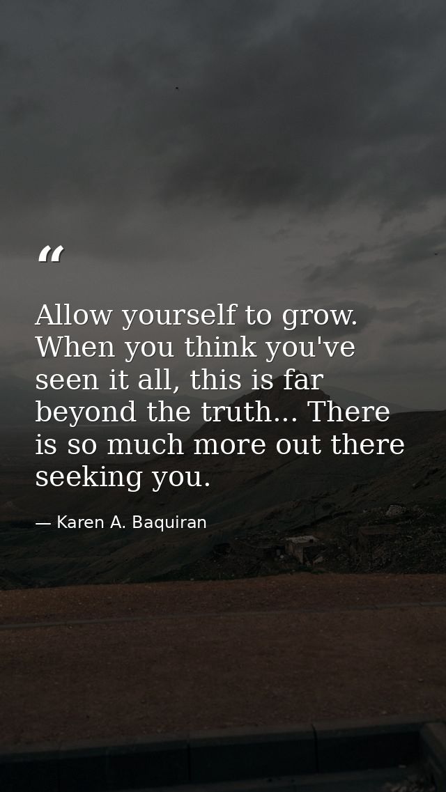 Allow yourself to grow. When you think you've seen it all, this is far beyond the truth... There is so much more out the — Karen A. Baquiran