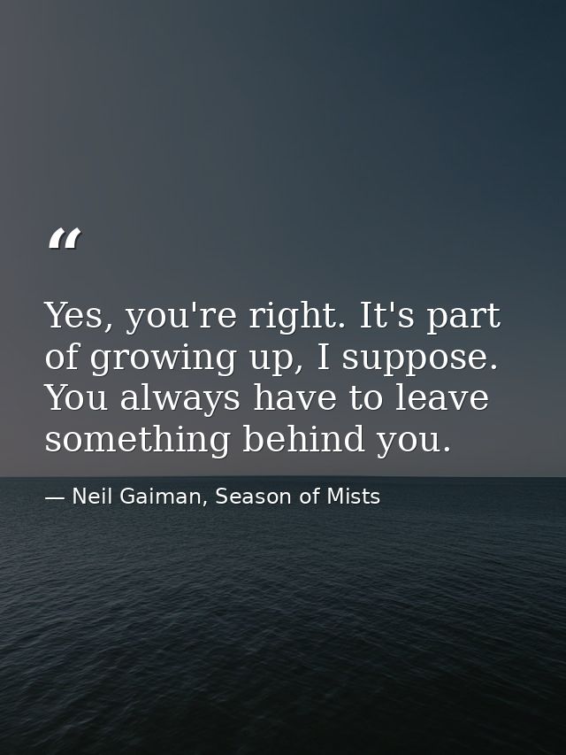 Yes, you're right. It's part of growing up, I suppose. You always have to leave something behind you. — Neil Gaiman, Season of Mists