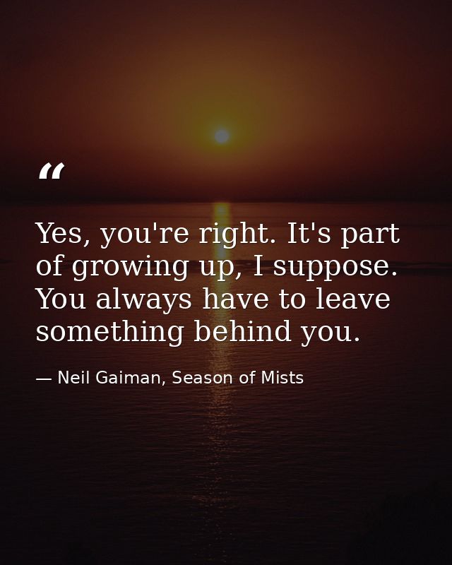Yes, you're right. It's part of growing up, I suppose. You always have to leave something behind you. — Neil Gaiman, Season of Mists