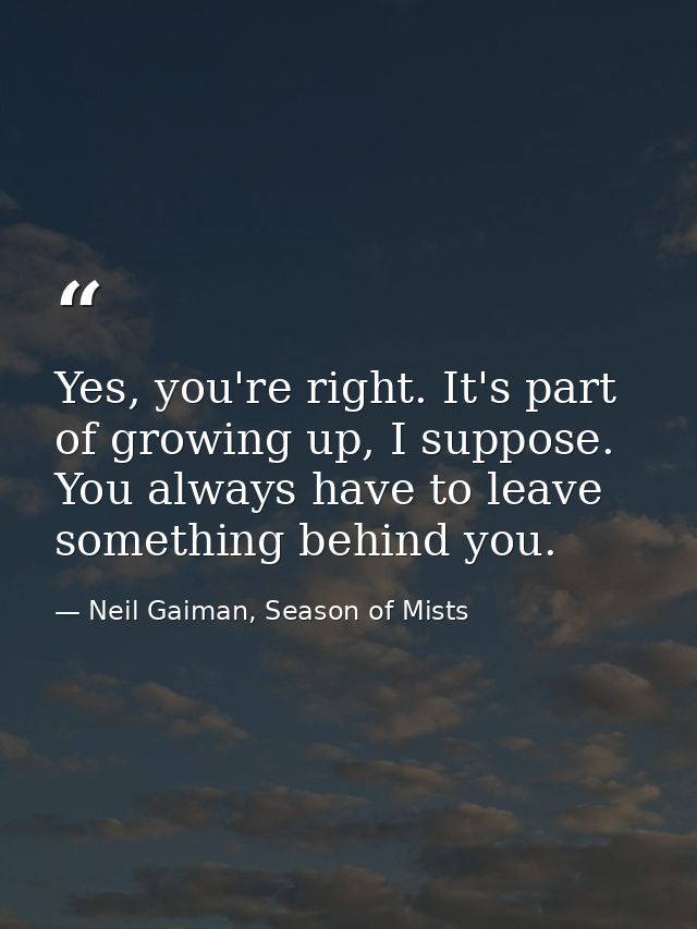 Yes, you're right. It's part of growing up, I suppose. You always have to leave something behind you. — Neil Gaiman, Season of Mists