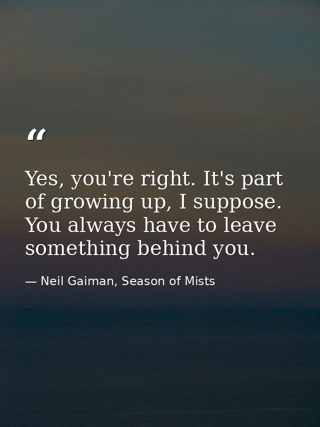 Yes, you're right. It's part of growing up, I suppose. You always have to leave something behind you. — Neil Gaiman, Season of Mists