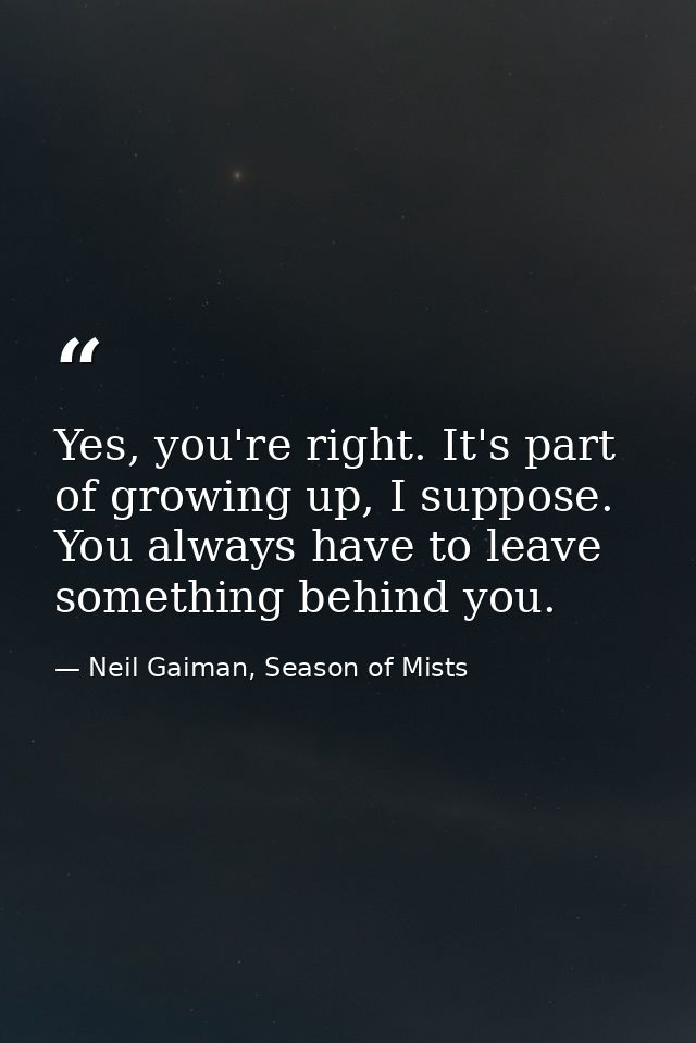 Yes, you're right. It's part of growing up, I suppose. You always have to leave something behind you. — Neil Gaiman, Season of Mists
