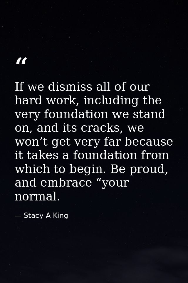 If we dismiss all of our hard work, including the very foundation we stand on, and its cracks, we won’t get very far bec — Stacy A King