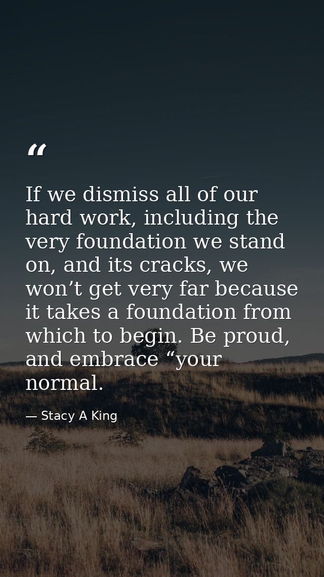 If we dismiss all of our hard work, including the very foundation we stand on, and its cracks, we won’t get very far bec — Stacy A King