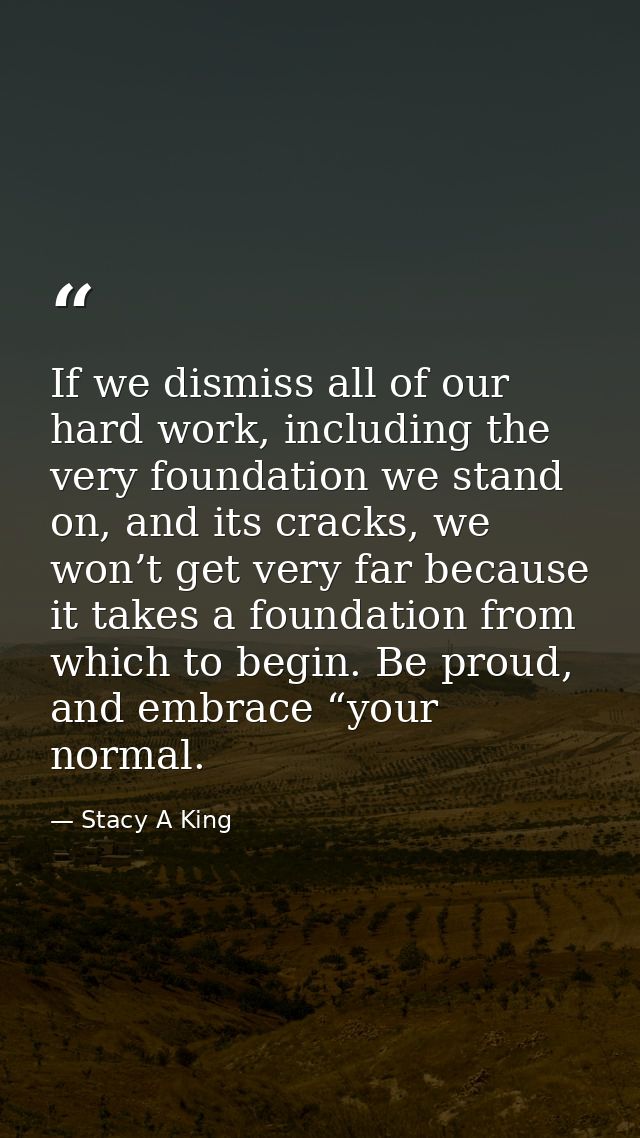 If we dismiss all of our hard work, including the very foundation we stand on, and its cracks, we won’t get very far bec — Stacy A King