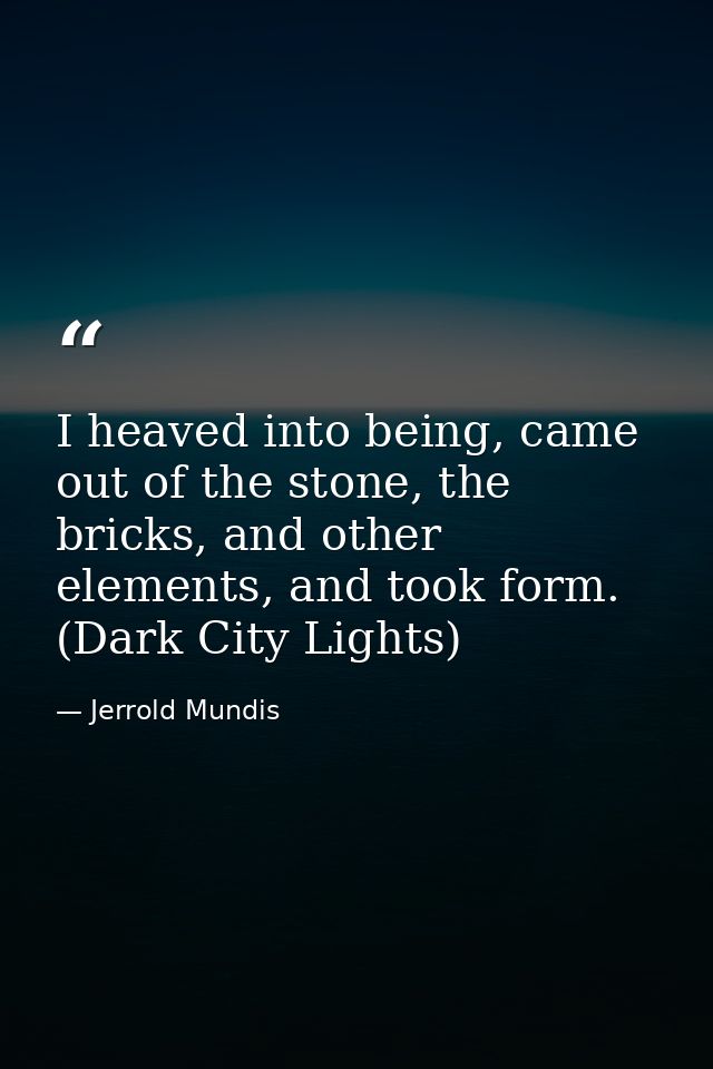 I heaved into being, came out of the stone, the bricks, and other elements, and took form. (Dark City Lights) — Jerrold Mundis