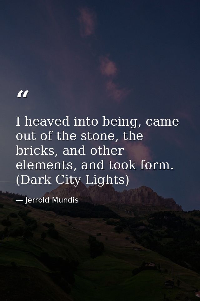 I heaved into being, came out of the stone, the bricks, and other elements, and took form. (Dark City Lights) — Jerrold Mundis