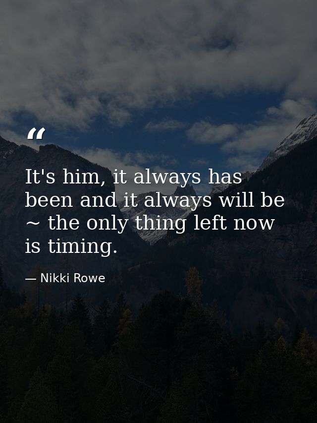 It's him, it always has been and it always will be ~ the only thing left now is timing. — Nikki Rowe