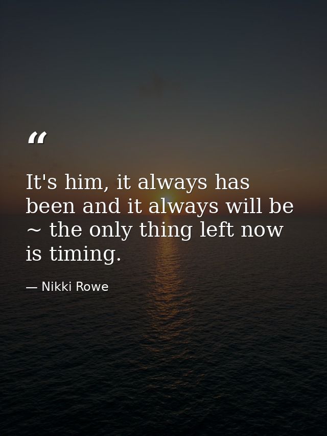 It's him, it always has been and it always will be ~ the only thing left now is timing. — Nikki Rowe