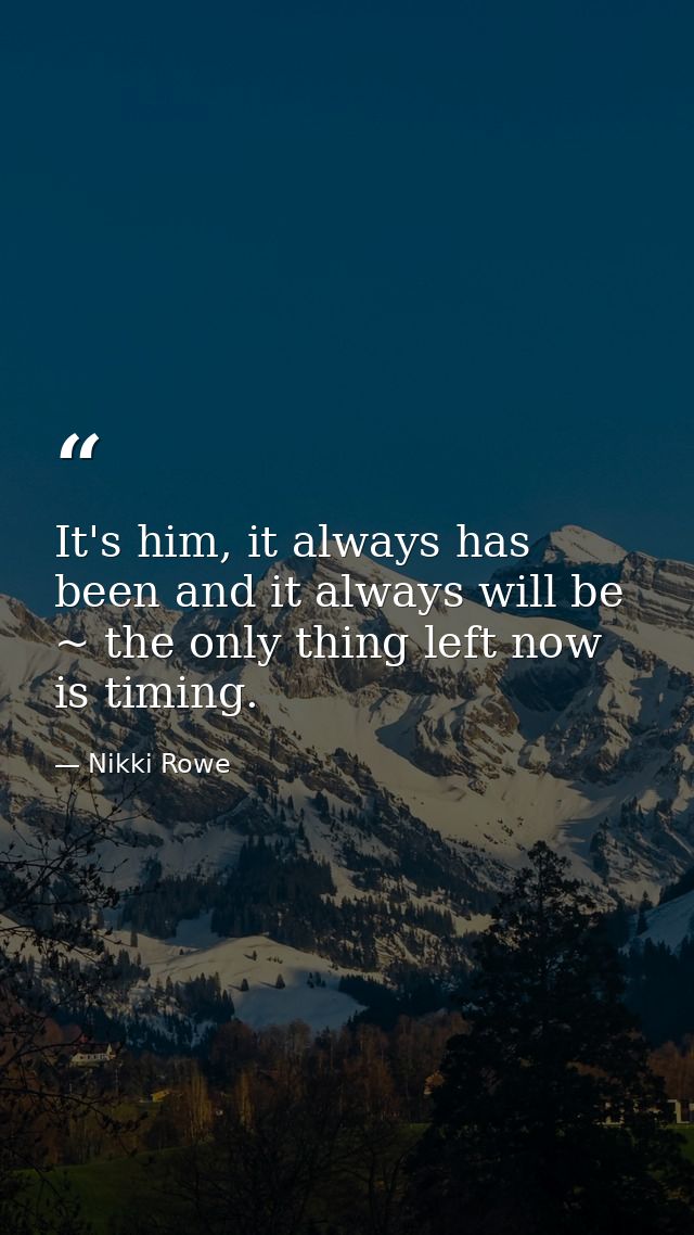 It's him, it always has been and it always will be ~ the only thing left now is timing. — Nikki Rowe