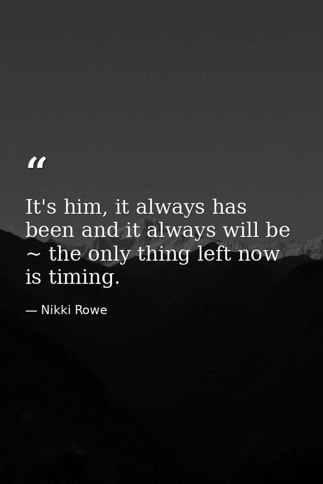 It's him, it always has been and it always will be ~ the only thing left now is timing. — Nikki Rowe