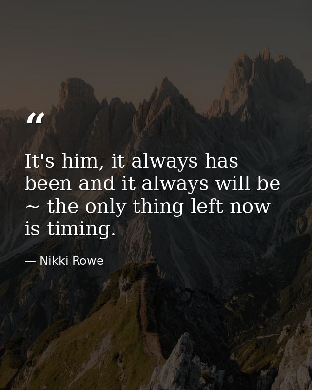 It's him, it always has been and it always will be ~ the only thing left now is timing. — Nikki Rowe