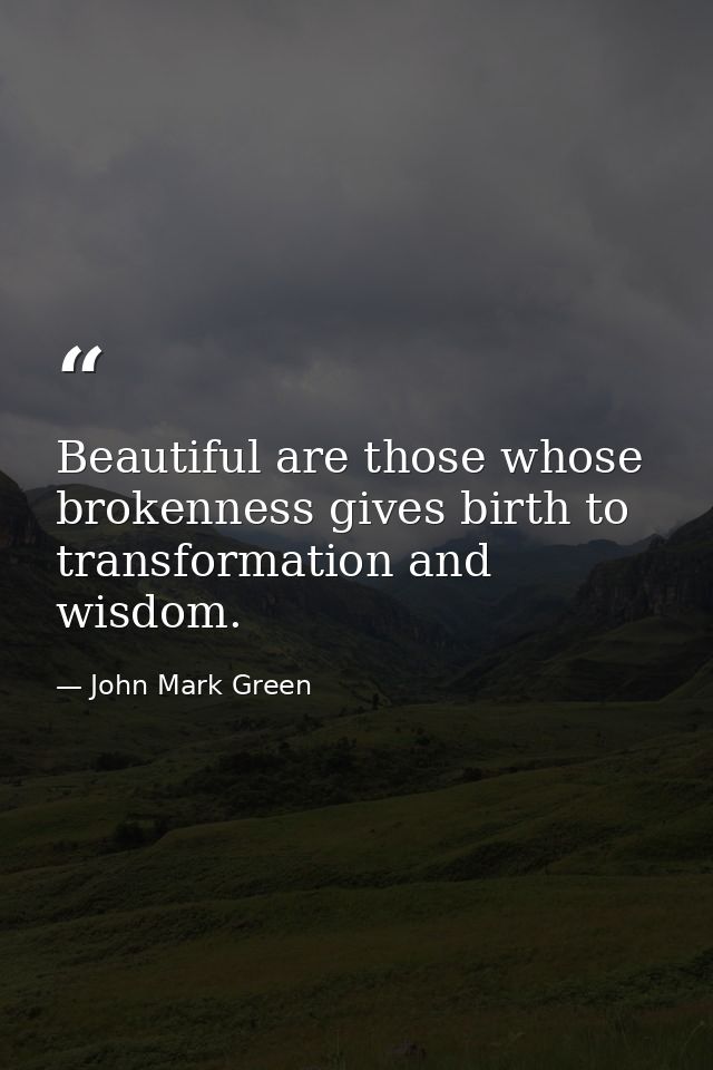 Beautiful are those whose brokenness gives birth to transformation and wisdom. — John Mark Green