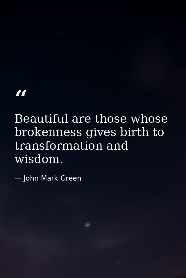 Beautiful are those whose brokenness gives birth to transformation and wisdom. — John Mark Green