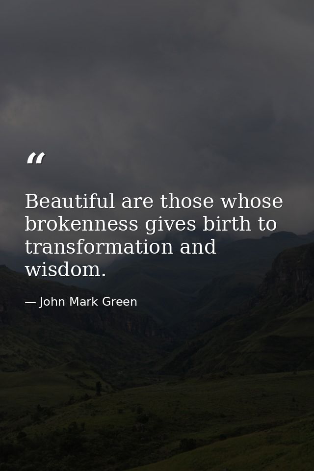 Beautiful are those whose brokenness gives birth to transformation and wisdom. — John Mark Green