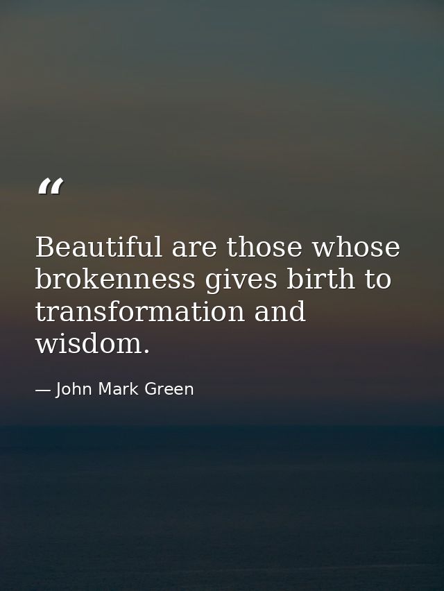 Beautiful are those whose brokenness gives birth to transformation and wisdom. — John Mark Green