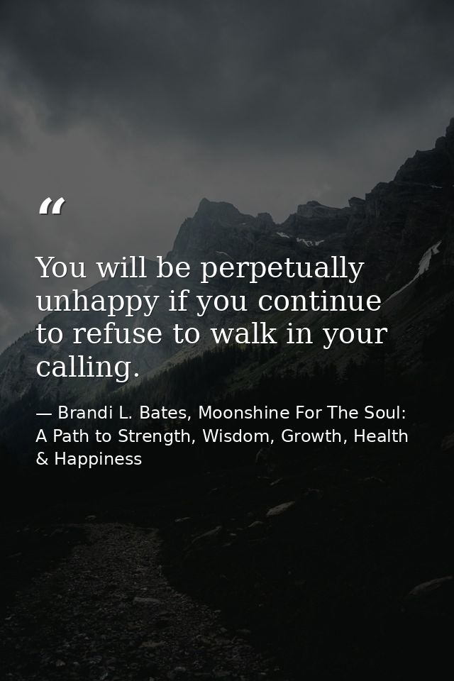 You will be perpetually unhappy if you continue to refuse to walk in your calling. — Brandi L. Bates, Moonshine For The Soul: A Path to Strength, Wisdom, Growth, Health & Happiness