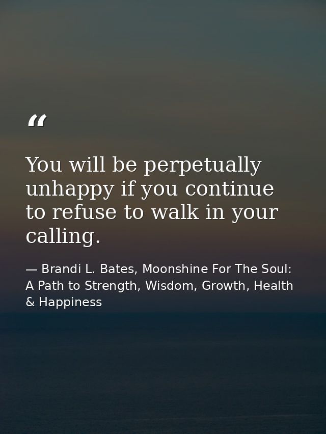 You will be perpetually unhappy if you continue to refuse to walk in your calling. — Brandi L. Bates, Moonshine For The Soul: A Path to Strength, Wisdom, Growth, Health & Happiness