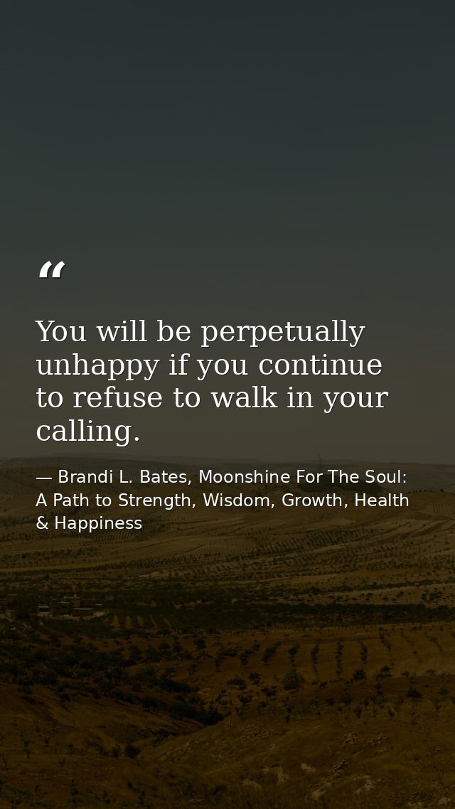 You will be perpetually unhappy if you continue to refuse to walk in your calling. — Brandi L. Bates, Moonshine For The Soul: A Path to Strength, Wisdom, Growth, Health & Happiness
