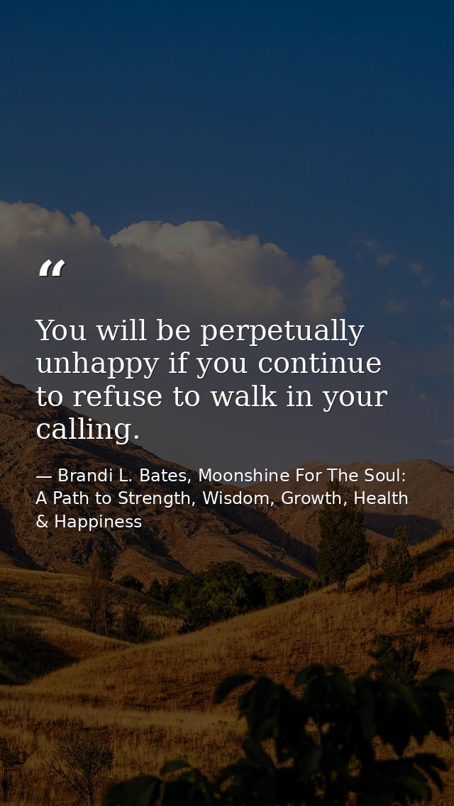 You will be perpetually unhappy if you continue to refuse to walk in your calling. — Brandi L. Bates, Moonshine For The Soul: A Path to Strength, Wisdom, Growth, Health & Happiness