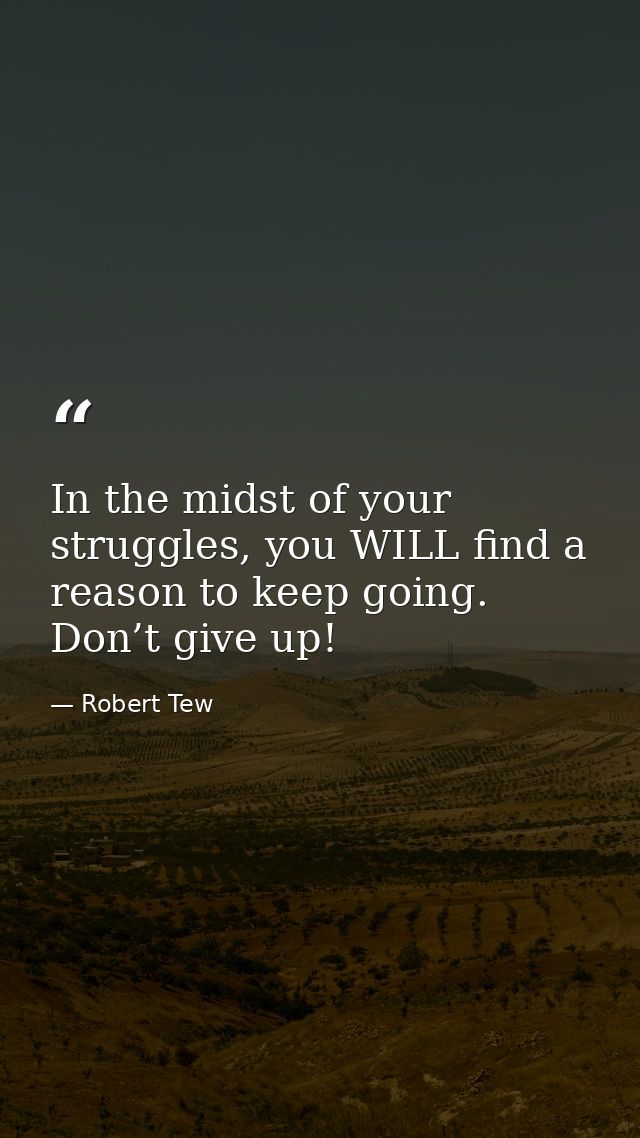 In the midst of your struggles, you WILL find a reason to keep going. Don’t give up! — Robert Tew