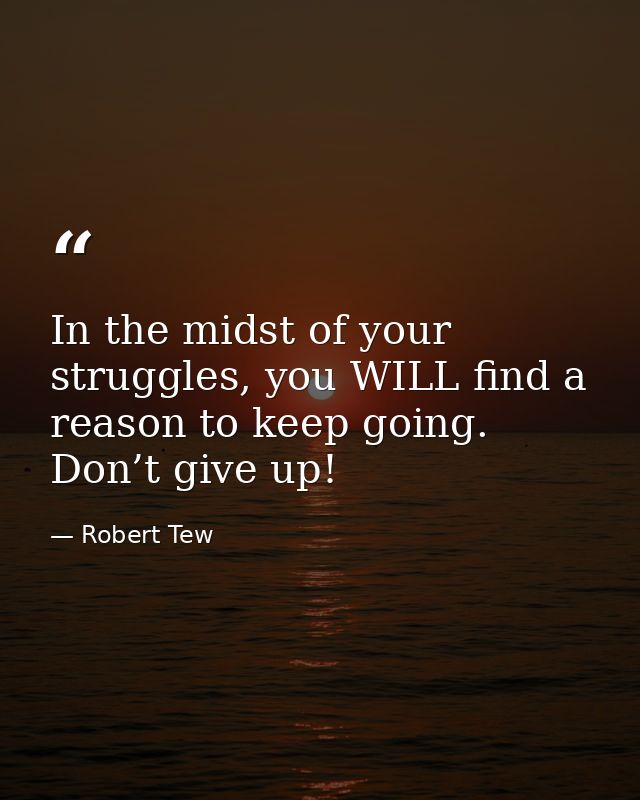 In the midst of your struggles, you WILL find a reason to keep going. Don’t give up! — Robert Tew