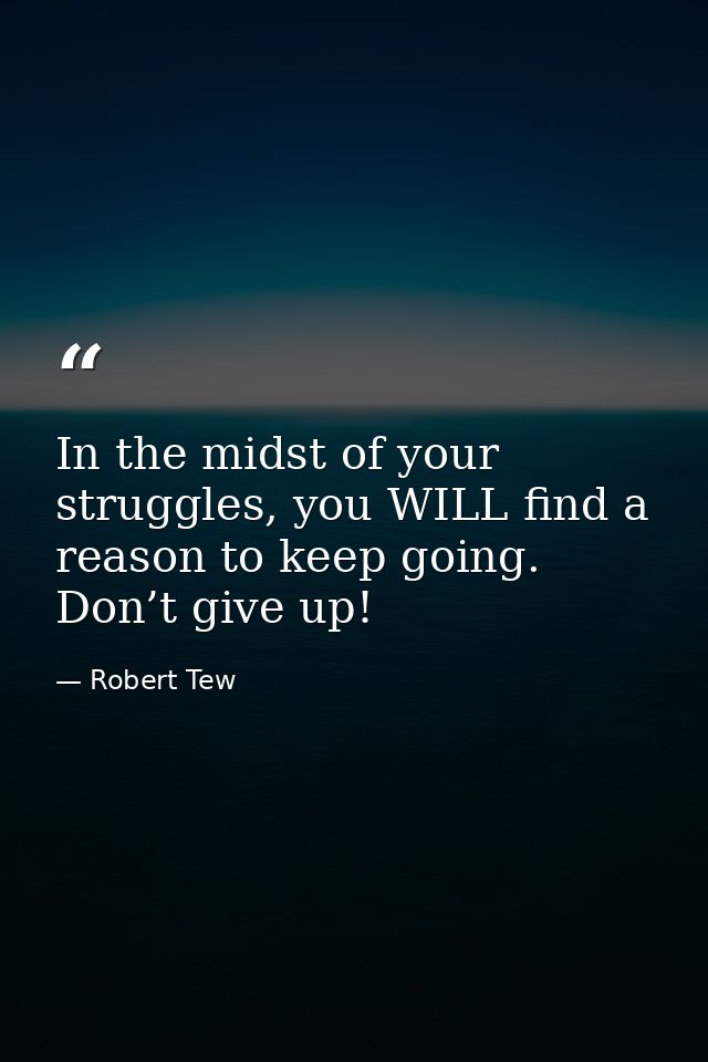 In the midst of your struggles, you WILL find a reason to keep going. Don’t give up! — Robert Tew