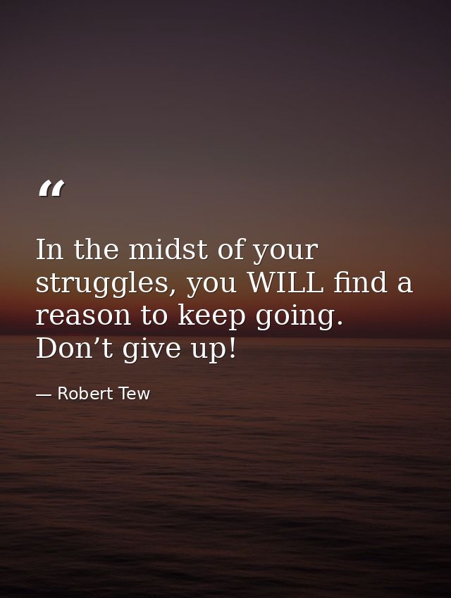 In the midst of your struggles, you WILL find a reason to keep going. Don’t give up! — Robert Tew