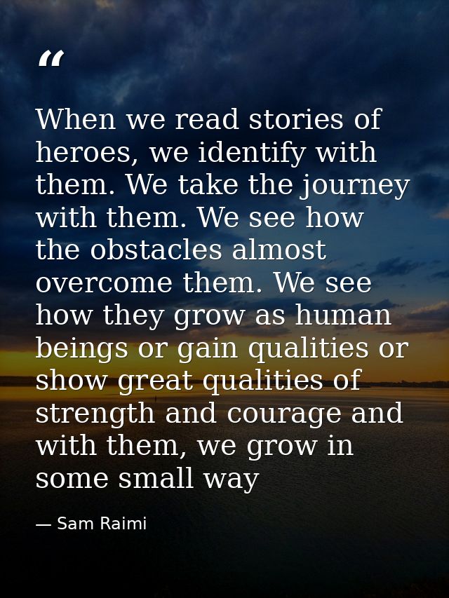 When we read stories of heroes, we identify with them. We take the journey with them. We see how the obstacles almost ov — Sam Raimi