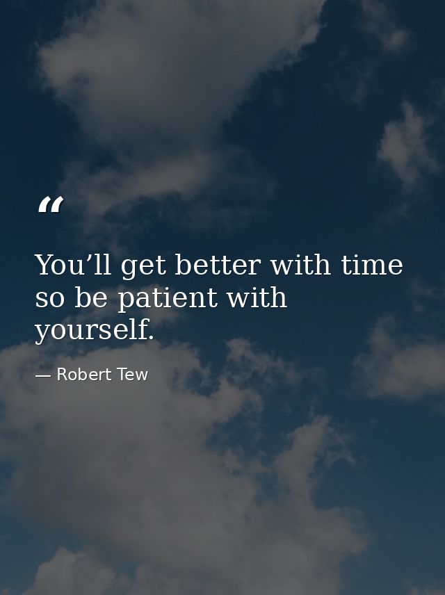 You’ll get better with time so be patient with yourself. — Robert Tew