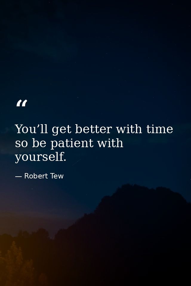 You’ll get better with time so be patient with yourself. — Robert Tew