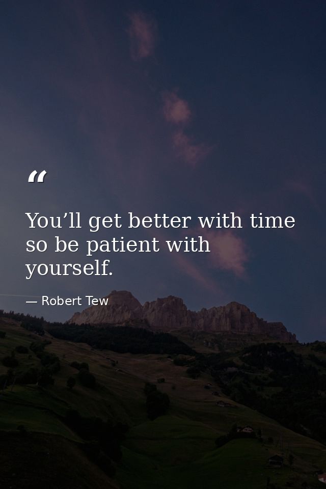 You’ll get better with time so be patient with yourself. — Robert Tew