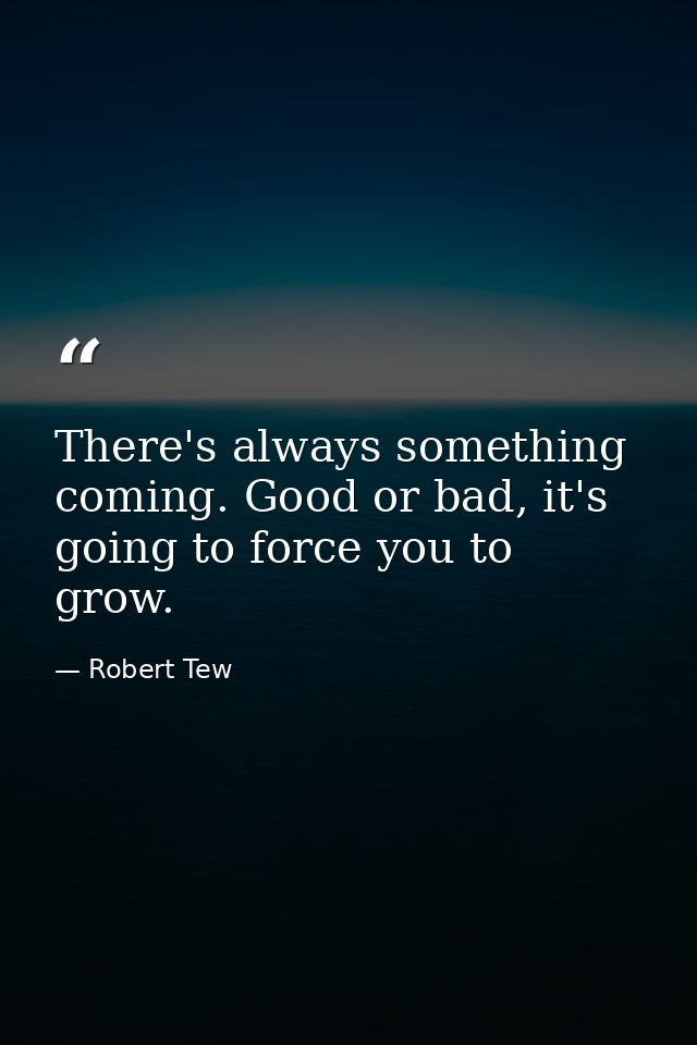 There's always something coming. Good or bad, it's going to force you to grow. — Robert Tew