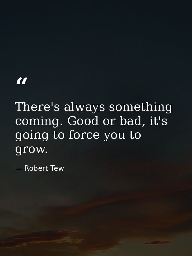 There's always something coming. Good or bad, it's going to force you to grow. — Robert Tew