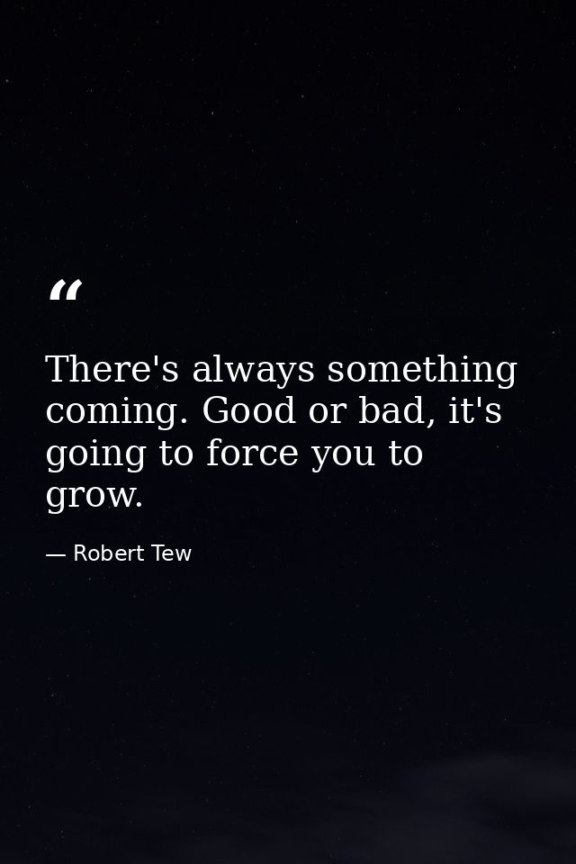 There's always something coming. Good or bad, it's going to force you to grow. — Robert Tew